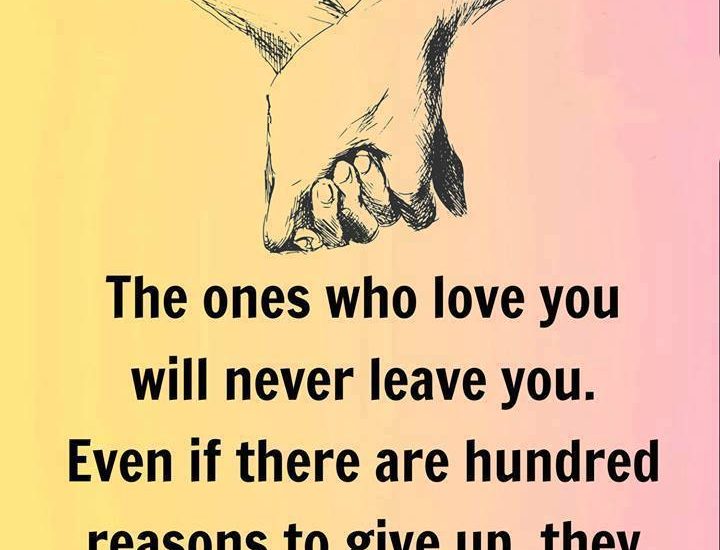 The ones who love you will never leave you. Even if there are hundred reasons to give up, they will find one reason to hold on.