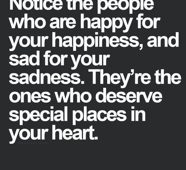 Notice the people who are happy for your happiness, and sad for your sadness. They're the ones who desetve special places in your heart.