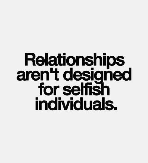 Relationships aren't designed for selfiish individuals.