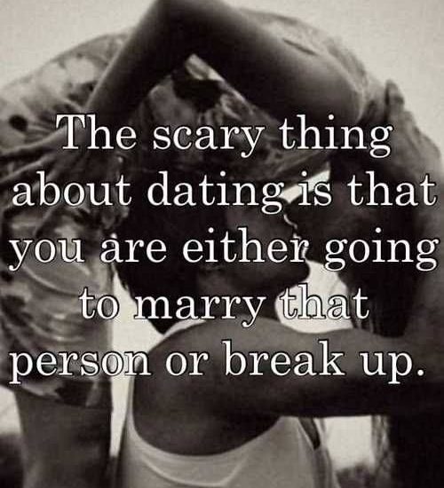 The scary thing about dating is that you are either going to marry that person or break up