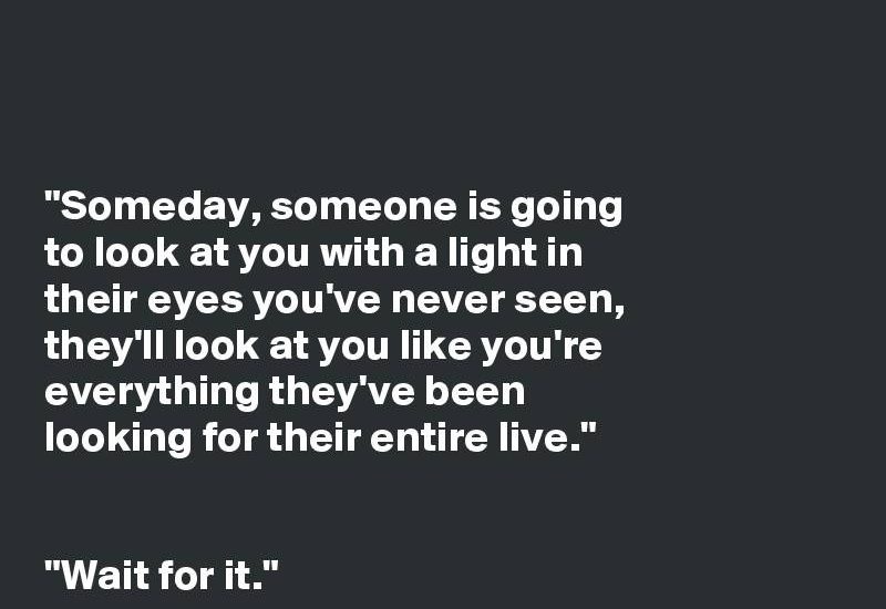Someday, someone is going to look at you with a light in their eyes you've never seen