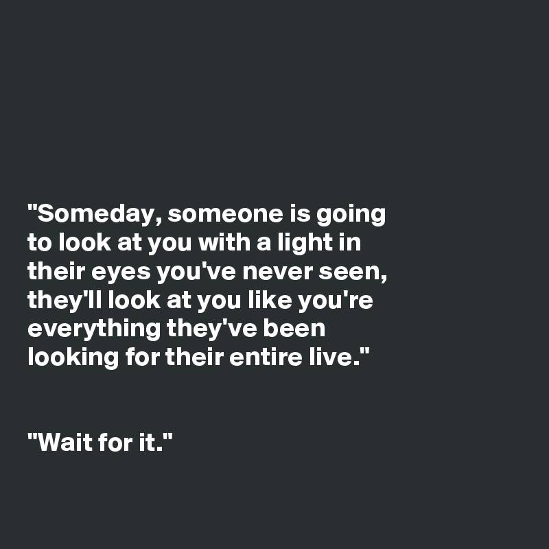Someday, someone is going to look at you with a light in their eyes you've never seen