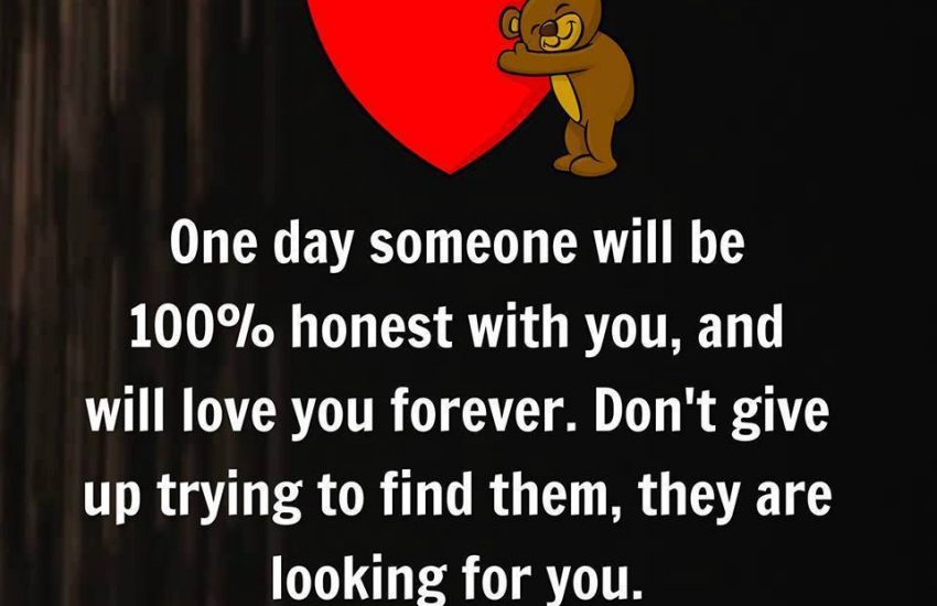 One day someone will be 100% honest with you, and will love you forever. Don't give up trying to find them, they are looking for you.