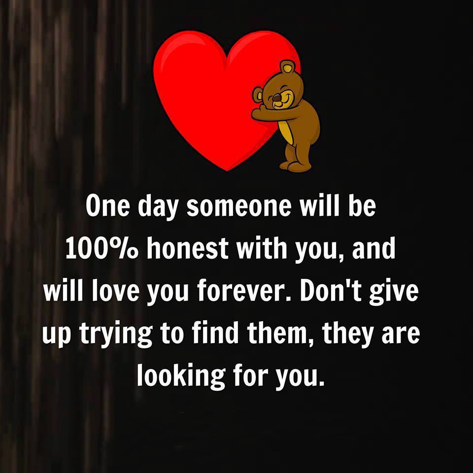 One day someone will be 100% honest with you, and will love you forever. Don't give up trying to find them, they are looking for you.