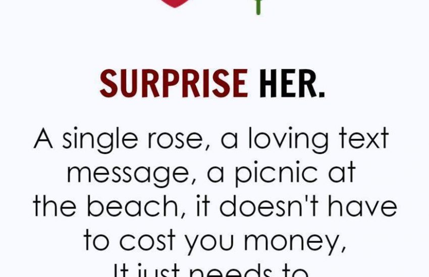 SURPRISE HER. A single rose, a loving text message, a picnic at the beach, it doesn't have to cost you money, It just needs to catch her off guard.