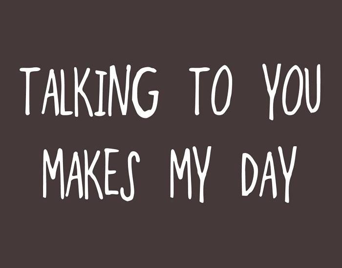Talking to you makes my day