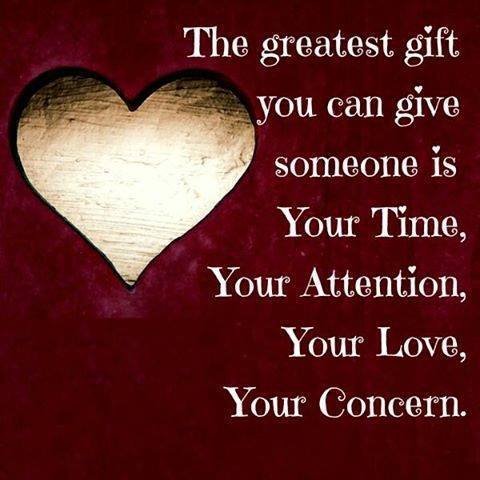 The greatest gift you can give someone is Your Time, Your Attention, Your Love, Your Concern.