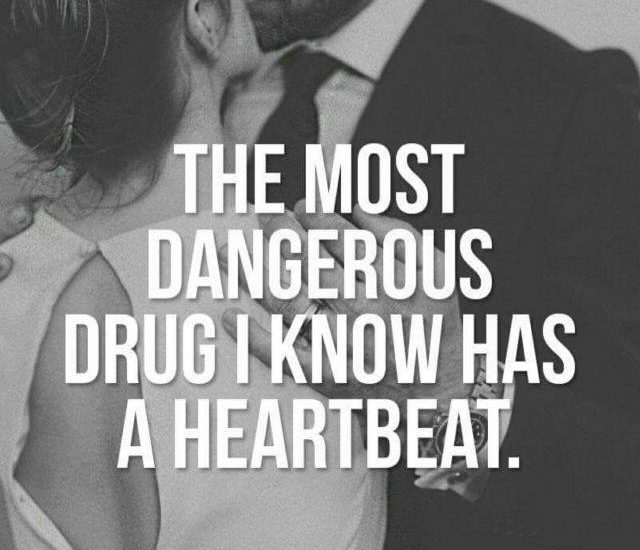 THE MOST DANGEROUS DRUG I KNOW HAS A HEARTBEAT.