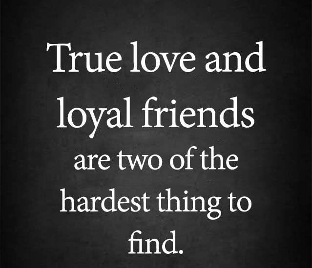 True love and loyal friends are two of the hardest thing to find.