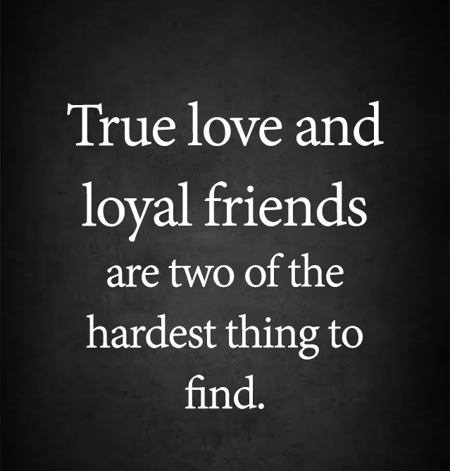 True love and loyal friends are two of the hardest thing to find.