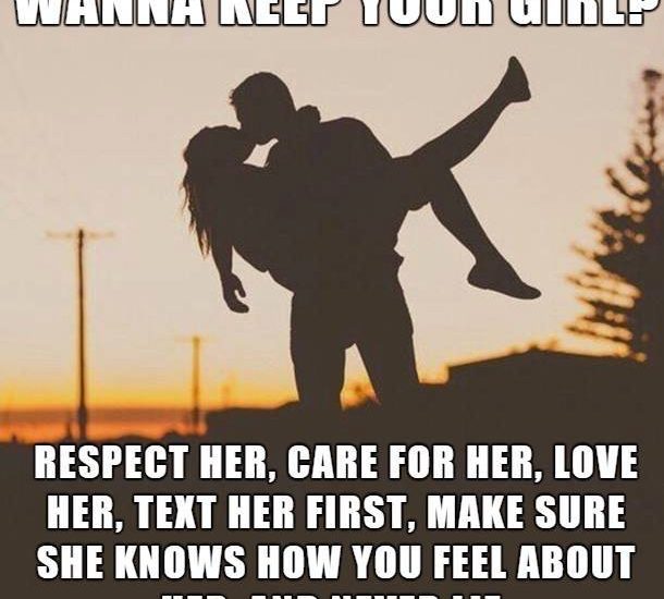 WANNA KEEP YOUR GIRL? RESPECT HER, CARE FOR HER, LOVE HER, TEXT HER FIRST, MAKE SURE SHE KNOWS HOW YOU FEEL ABOUT HER, AND NEVER LIE.