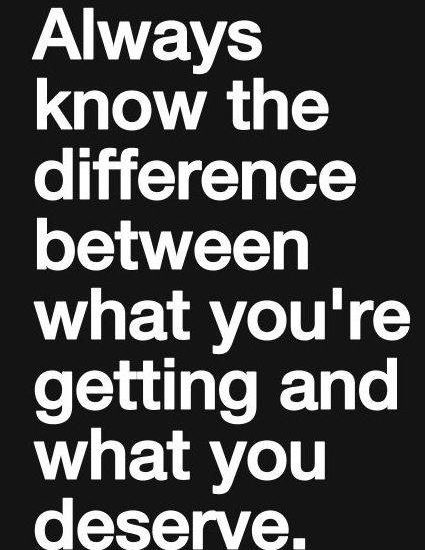 Always know the difference between what you're getting and what you deserve.