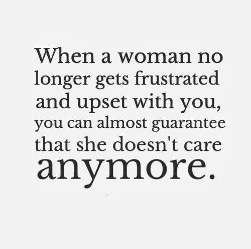 When a woman no longer gets frustrated and upset with you, you can almost guarantee that she doesn't care anymore.