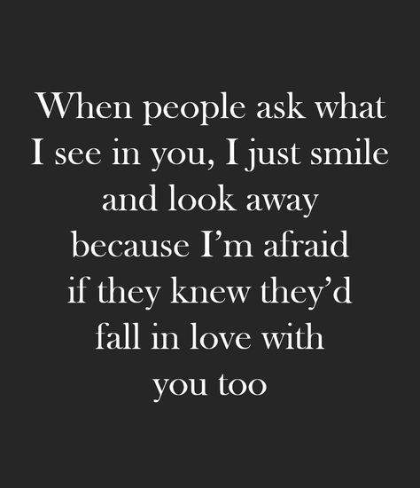 When people ask what I see in you, I just smile and look away because I'm afraid if they knew they'd fall in love with you too.