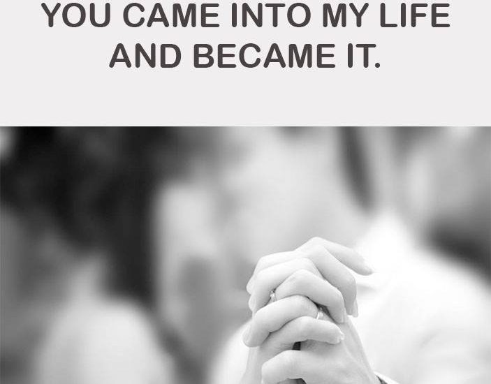 YOU CAME INTO MY LIFE AND BECAME IT.