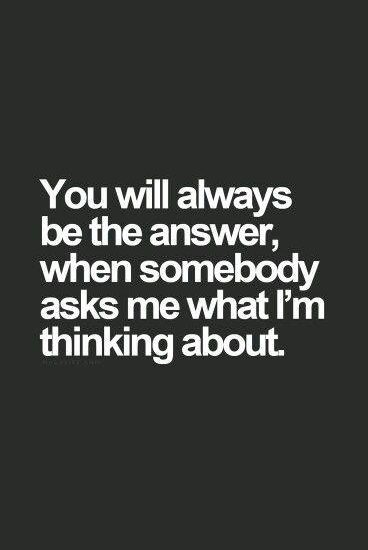 You will always be the answer, when somebody asks me what I'm thinking about