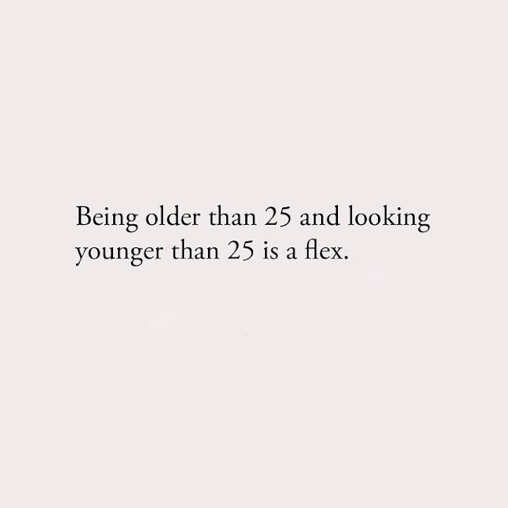 Being older than 25 and looking younger than 25 is a flex