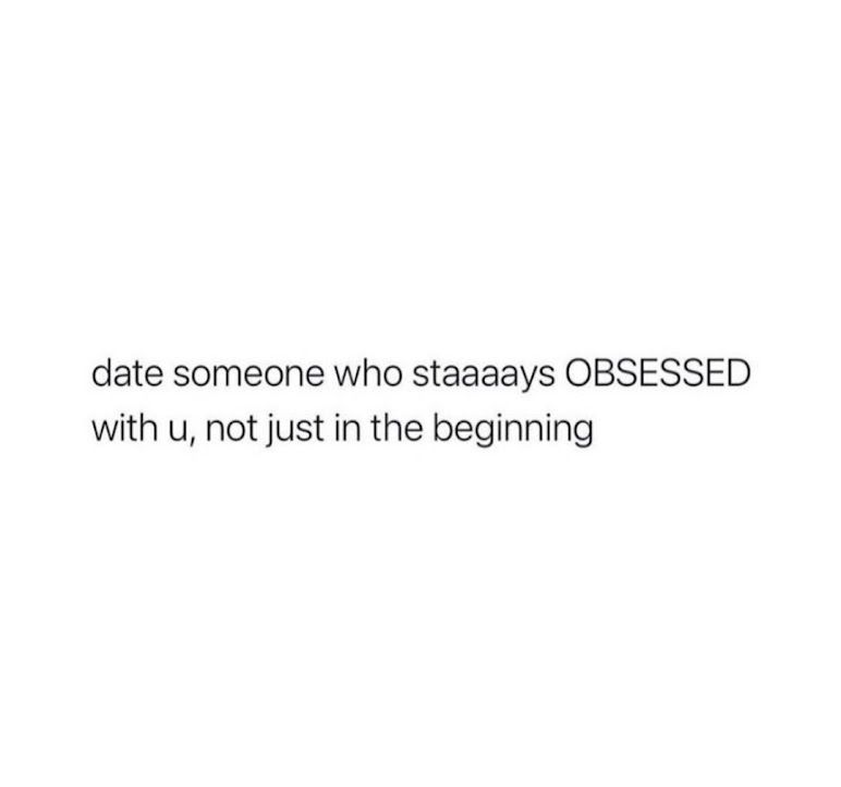 Date someone who sataaaays OBSESSED with u, not just in the beginning