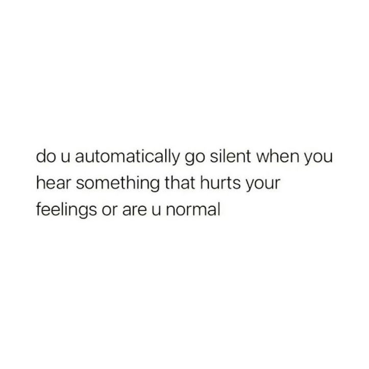 Do u automatically go silent when you hear something hurts your feelings or are u normal