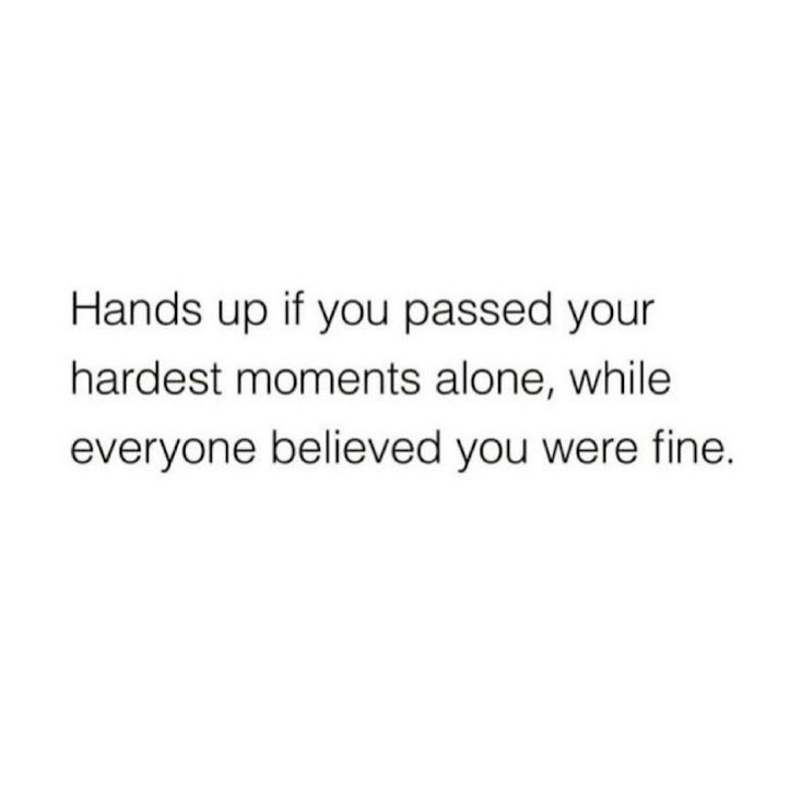 Hands up if you passed your hardest moments alone, while everyone believed you were fine.