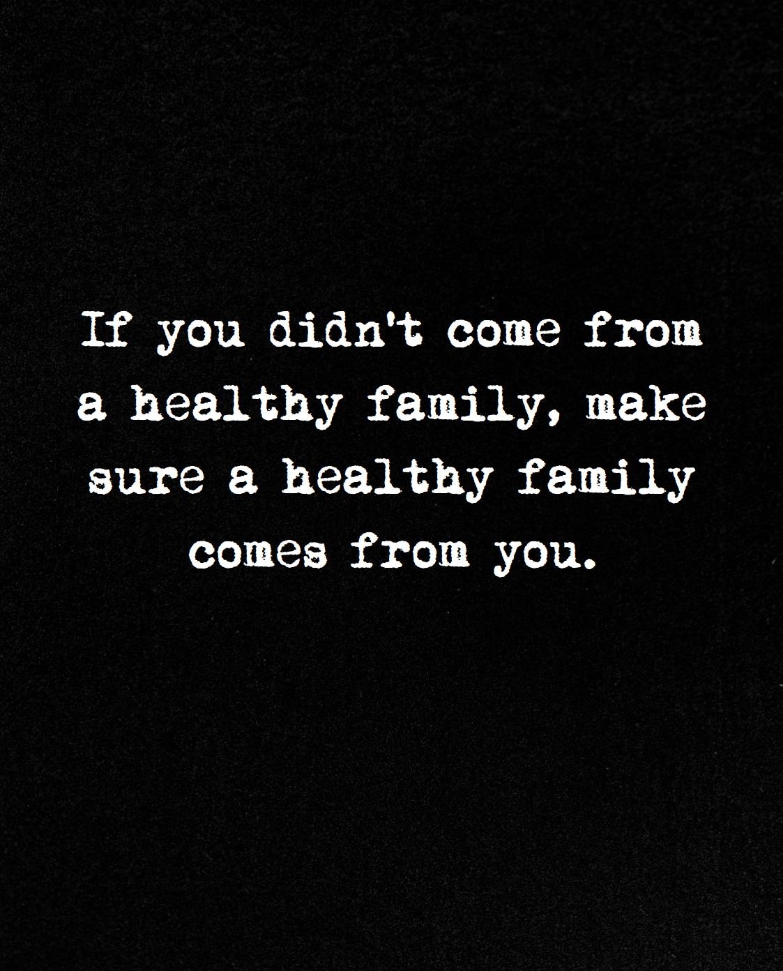 If you didn't come from a healthy family, make sure a healthy family comes from you