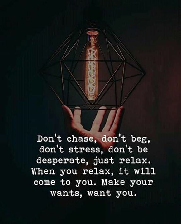 Don't chase, don't beg, don't stress, don't be desperate, just relax