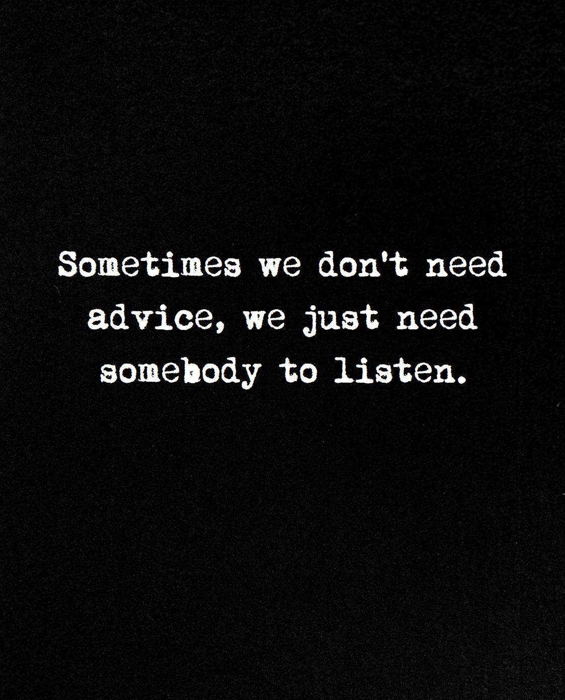 Sometimes we don't need advice, we just need somebody to listen