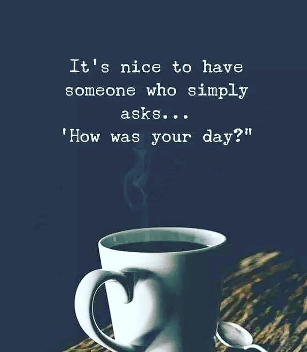 It´s nice to have someone who simply asks. How was your day?