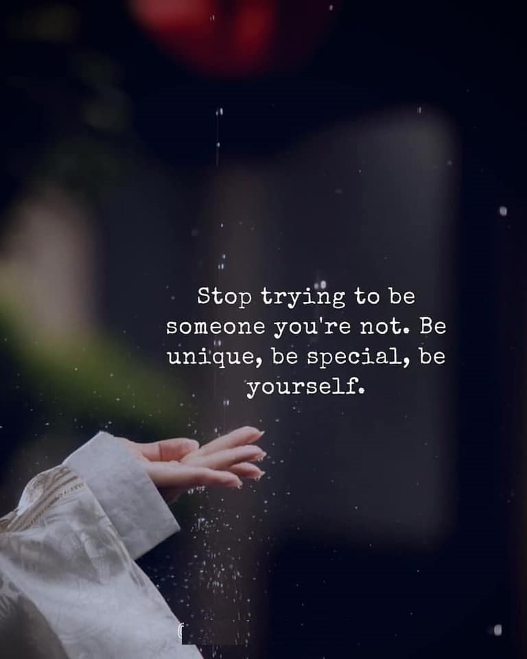 Stop trying to be someone you're not. Be unique, be special, be yourself