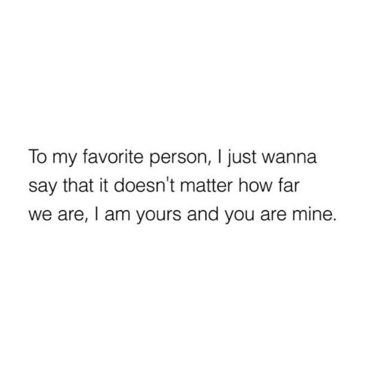 To my favorite person, I just wanna say that it doesn't matter how far we are, I am yours and you are mine