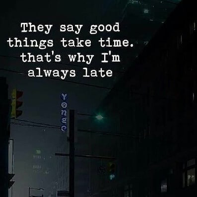 They say good things take time. That's why i'm always late