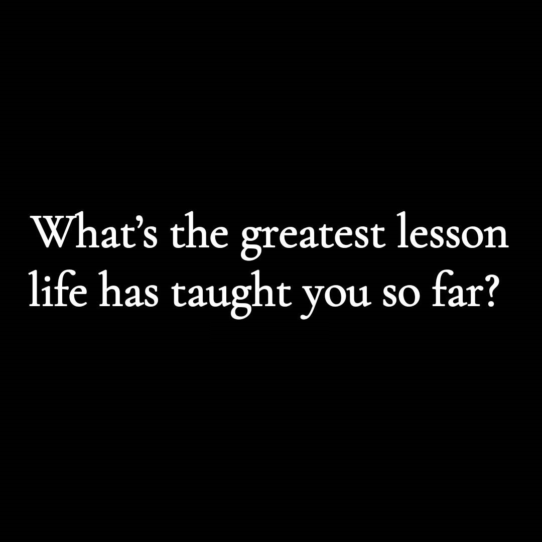 What's the greatest lesson life has taught you so far?