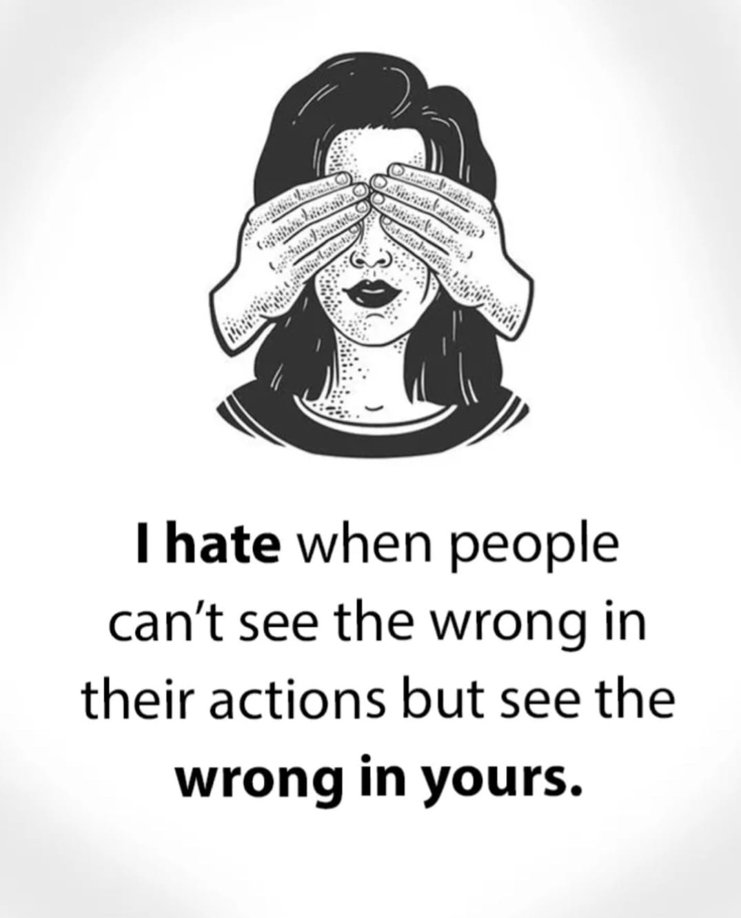 I hate when people can't see the wrong in their actions but see the wrong in yours