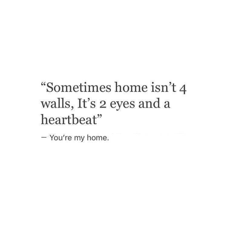 "Sometimes home isn't 4 walls, It's 2 eyes and a heartbeat" You're my home