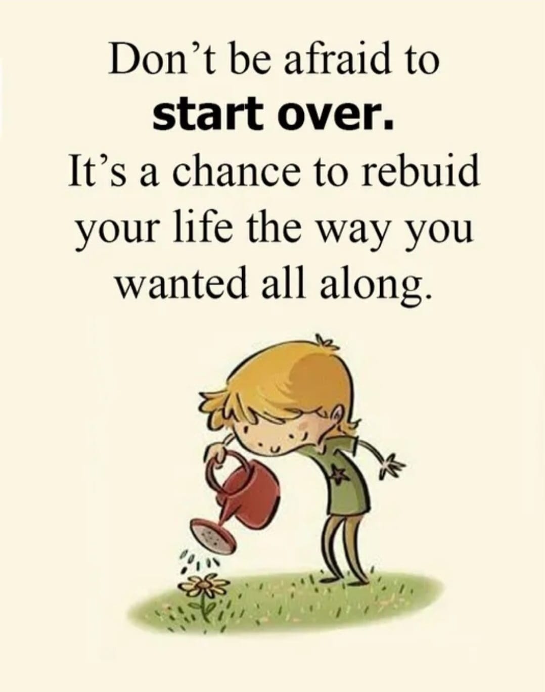 Don't be afraid to start over, It's a chance to rebuid your life the way you wanted all along