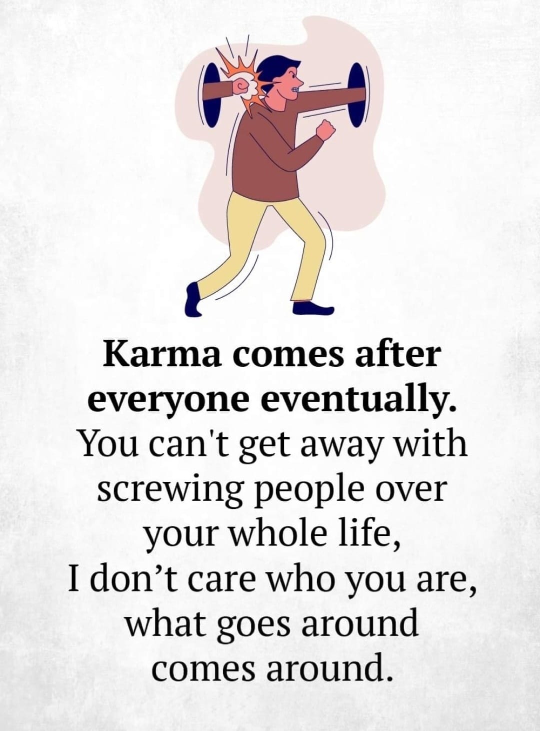 Karma comes after everyone eventually, You can't get away with screwing people over